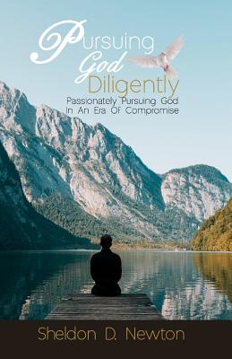 Pursuing God Diligently: Passionately Pursuing God In An Era Of Compromise - Newton, Sheldon D