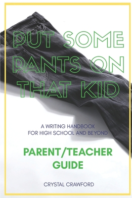 Put Some Pants on That Kid (A Writing Handbook for High School and Beyond): Parent-Teacher Guide - Crawford, Crystal