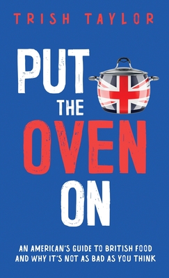 Put the Oven On: An American's Guide to British Food, And Why It's Not as Bad as You Think - Taylor, Trish