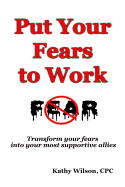 Put Your Fears to Work: Transform Your Fears Into Your Most Supportive Allies