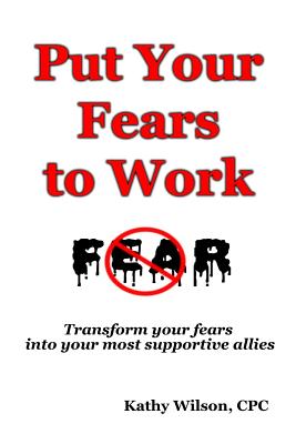 Put Your Fears to Work: Transform Your Fears Into Your Most Supportive Allies - Wilson, Kathy