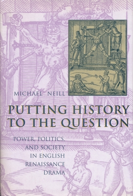 Putting History to the Question: Power, Politics, and Society in English Renaissance Drama - Neill, Michael, Professor