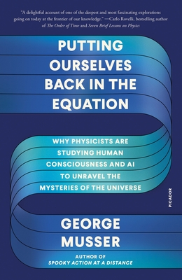 Putting Ourselves Back in the Equation: Why Physicists Are Studying Human Consciousness and AI to Unravel the Mysteries of the Universe - Musser, George