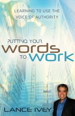 Putting Your Words to Work: Learn to Use the Voice of Authority - Ivey, Lance