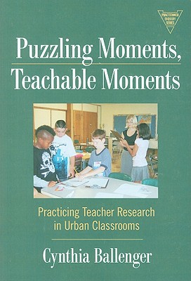 Puzzling Moments, Teachable Moments: Practicing Teacher Research in Urban Classrooms - Ballenger, Cynthia, and Lytle, Susan L (Editor), and Cochran-Smith, Marilyn (Editor)