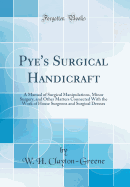 Pye's Surgical Handicraft: A Manual of Surgical Manipulations, Minor Surgery, and Other Matters Connected with the Work of House Surgeons and Surgical Dresses (Classic Reprint)