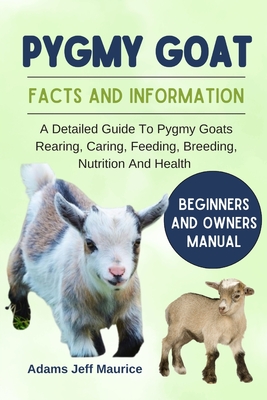 Pygmy Goat: A Detailed Guide To Pygmy Goats Rearing, Caring, Feeding, Breeding, Nutrition And Health - Maurice, Adams Jeff