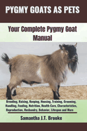 Pygmy Goats as Pets: Your Complete Pygmy Goat Manual: Breeding, Raising, Keeping, Housing, Training, Grooming, Handling, Feeding, Nutrition, Health Care, Characteristics, Reproduction, Husbandry, Behavior, Lifespan and More