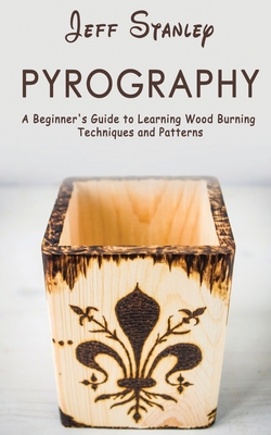 Pyrography: A Beginner's Guide to Learning Wood Burning Techniques and Patterns - Stanley, Jeff