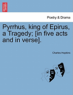 Pyrrhus, King of Epirus, a Tragedy; [In Five Acts and in Verse].