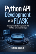 Python API Development With Flask: Mastering Flask: Building Fast, Scalable APIs with Python for the Modern Developer