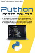Python Crash Course: An Introduction Guide with Fundamentals of Computer Science for Total Beginners with Hands-On Projects, Tricks and Tips to Learn Fast Coding Concepts, Techniques and Tools