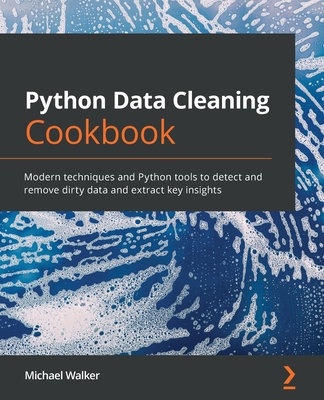 Python Data Cleaning Cookbook: Modern techniques and Python tools to detect and remove dirty data and extract key insights - Walker, Michael