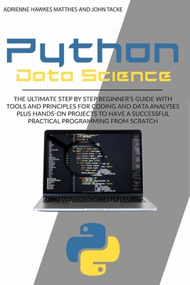 Python Data Science: The Ultimate Step by Step Beginner's Guide with Tools and Principles for Coding and Data Analysis Plus Hands-On Projects to Have a Successful Practical Programming from Scratch - Matthes, Adrienne Hawkes, and Tacke, John