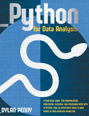 Python for Data Analysis: A Practical Guide for Manipulating, Processing, Cleaning, and Crunching Data Sets in Python. How to Effectively Solve a Wide Range of Data Analysis Problems - Penny, Dylan