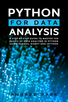 Python for Data Analysis: A Step By Step Guide to Master the Basics of Data Analysis in Python Using Pandas, Numpy And Ipython - Park, Andrew