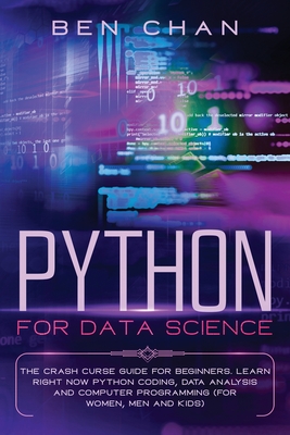 Python For Data Science: The Crash Curse Guide for Beginners. Learn Right Now Python Coding, Data Analysis, and Computer Programming (for Women, Men and Kids) - Chan, Ben