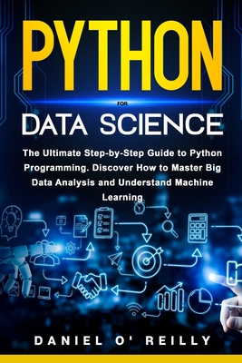 Python for Data Science: The Ultimate Step-by-Step Guide to Python Programming. Discover How to Master Big Data Analysis and Understand Machine Learning - O'Reilly, Daniel