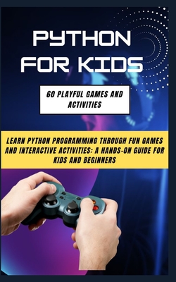 Python for Kids: 60 Playful Games and Activities: Learn Python Programming Through Fun Games and Interactive Activities: A Hands-On Guide for Kids and Beginners - Labz, Pri