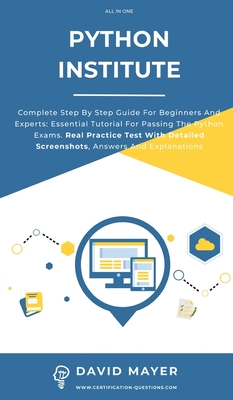 Python Institute: Complete Step By Step Guide For Beginners And Experts: Essential Tutorial For Passing The Python Exams. Real Practice Test With Detailed Screenshots, Answers And Explanations - Mayer, David