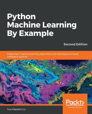 Python Machine Learning By Example: Implement machine learning algorithms and techniques to build intelligent systems, 2nd Edition - Liu, Yuxi (Hayden)