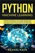 Python Machine Learning: Discover the Essentials of Machine Learning, Data Analysis, Data Science, Data Mining and Artificial Intelligence Using Python Code with Python Tricks