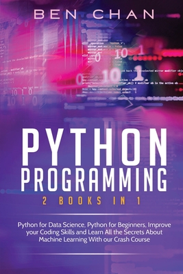 Python Programming: 2 Books in 1: Python for Data Science, Python for Beginners, Improve your Coding Skills and Learn All the Secrets About Machine Learning With our Crash Course - Chan, Ben