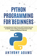 Python Programming for Beginners: A Comprehensive Crash Course with Practical Exercises to Quickly Learn Coding and Programming for Data Analysis and Machine Learning