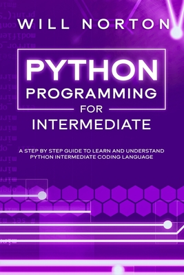 Python programming for intermediate: A step by step guide to learn and understand python intermediate coding language - Norton, Will