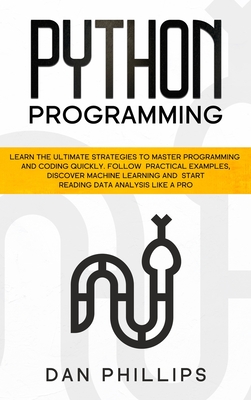 Python Programming: Learn the Ultimate Strategies to Master Programming and Coding Quickly. Follow Practical Examples, Discover Machine Learning and Start Reading Data Analysis Like A Pro - Phillips, Dan