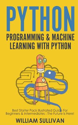 Python Programming & Machine Learning With Python: Best Starter Pack Illustrated Guide For Beginners & Intermediates: The Future Is Here! - Sullivan, William