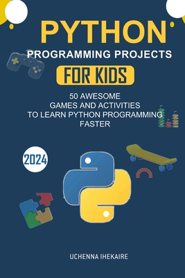 Python Programming Projects for Teens: 50 Awesome Games and Activities to Learn Python Programming Faster - Ihekaire, Uchenna