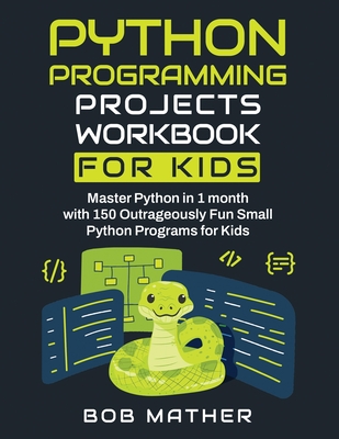 Python Programming Projects Workbook for Kids: Master Python in 1 month with 150 Outrageously Fun Small Python Programs for Kids (Coding for Absolute Beginners) - Mather, Bob
