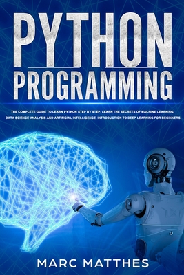 Python Programming: The Complete guide to Learn Python Step by Step. Learn the Secrets of Machine Learning, Data Science Analysis and Artificial Intelligence. Introduction to Deep Learning for Beginners - Matthes, Marc