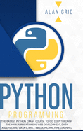 Python Programming: The Easiest Python Crash Course to go Deep Through the Main Application as Web Development, Data Analysis and Data Science Including Machine Learning