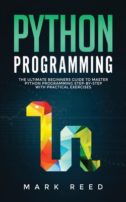 Python Programming: The Ultimate Beginners Guide to Master Python Programming Step-By-Step with Practical Exercises - Reed, Mark