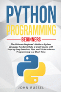 Python Programming: The Ultimate Beginner's Guide to Python Language Fundamentals, a Crash Course with Step-by-Step Exercises, Tips, and Tricks to Learn Programming in a Short Time