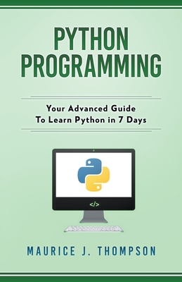 Python Programming: Your Advanced Guide To Learn Python in 7 Days - Thompson, Maurice J