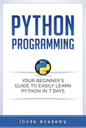 Python Programming: Your Beginner's Guide to Easily Learn Python in 7 Days