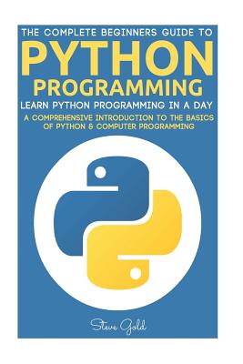 Python: Python Programming: Learn Python Programming In A Day - A Comprehensive Introduction To The Basics Of Python & Computer Programming - Gold, Steve