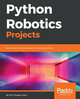 Python Robotics Projects: Build smart and collaborative robots using Python - Vaish, Prof. Diwakar
