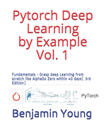 Pytorch Deep Learning by Example Vol. 1: Fundamentals - Grasp deep Learning from scratch like AlphaGo Zero within 40 days (3rd Edition)