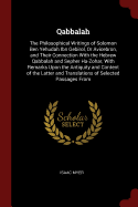 Qabbalah: The Philosophical Writings of Solomon Ben Yehudah Ibn Gebirol, Or Avicebron, and Their Connection With the Hebrew Qabbalah and Sepher Ha-Zohar, With Remarks Upon the Antiquity and Content of the Latter and Translations of Selected Passages From