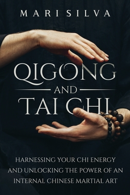 Qigong and Tai Chi: Harnessing Your Chi Energy and Unlocking the Power of an Internal Chinese Martial Art - Silva, Mari