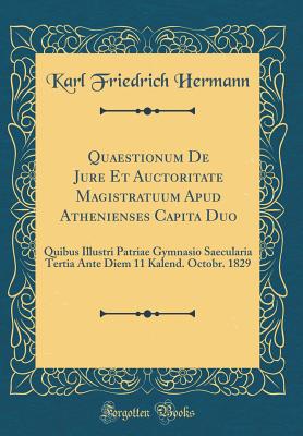 Quaestionum de Jure Et Auctoritate Magistratuum Apud Athenienses Capita Duo: Quibus Illustri Patriae Gymnasio Saecularia Tertia Ante Diem 11 Kalend. Octobr. 1829 (Classic Reprint) - Hermann, Karl Friedrich