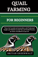 Quail Farming for Beginners: Master the Essentials of Coturniculture with Professional Insights and Methods: Essential Tips and Detailed Practices for Novice Aviculturists to Succeed