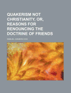 Quakerism Not Christianity, Or, Reasons for Renouncing the Doctrine of Friends