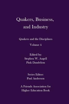 Quakers, Business, and Industry: Quakers and the Disciplines: Volume 4: Quakers and the Disciplines: Volume 4 - Dandelion, Pink (Editor), and Anderson, Paul (Editor), and Angell, Stephen W