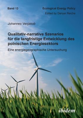 Qualitativ-narrative Szenarios fr die langfristige Entwicklung des polnischen Energiesektors. Eine energiegeographische Untersuchung - Reiche, Danyel (Editor), and Venjakob, Johannes