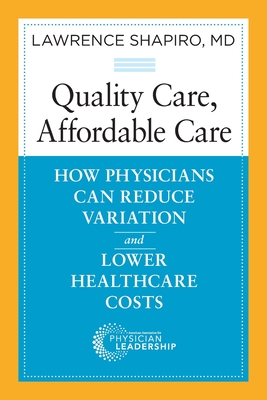 Quality Care, Affordable Care: How Physicians Can Reduce Variation and Lower Healthcare Costs - Shapiro, Lawrence, Dr., PhD